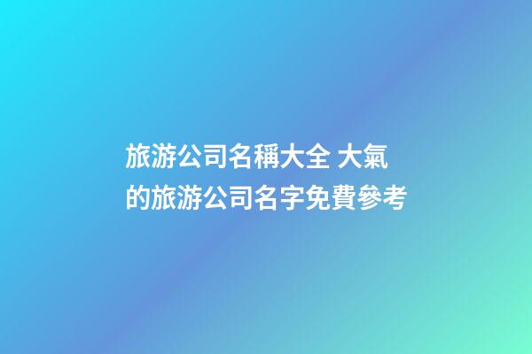 旅游公司名稱大全 大氣的旅游公司名字免費參考-第1張-公司起名-玄機派